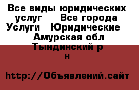 Все виды юридических услуг.  - Все города Услуги » Юридические   . Амурская обл.,Тындинский р-н